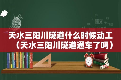 天水三阳川隧道什么时候动工（天水三阳川隧道通车了吗）