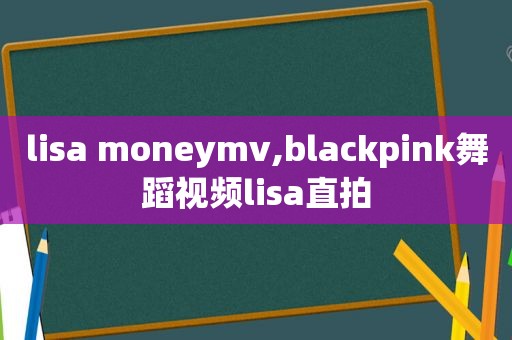 lisa moneymv,blackpink舞蹈视频lisa直拍