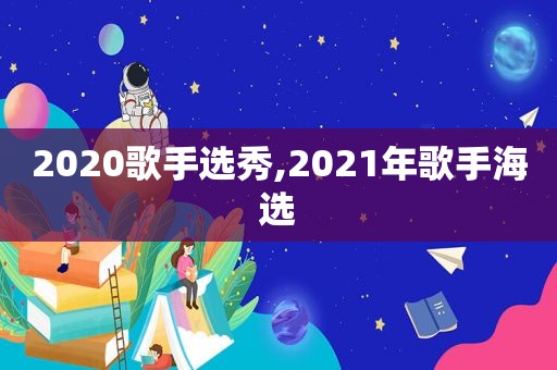 2020歌手选秀,2021年歌手海选