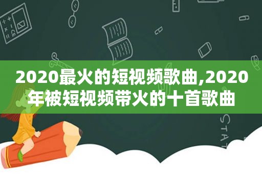 2020最火的短视频歌曲,2020年被短视频带火的十首歌曲