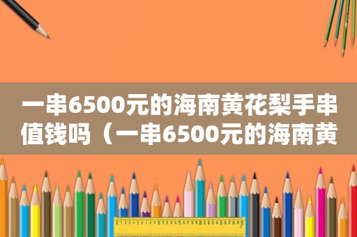 一串6500元的海南黄花梨手串值钱吗（一串6500元的海南黄花梨手串值多少钱）