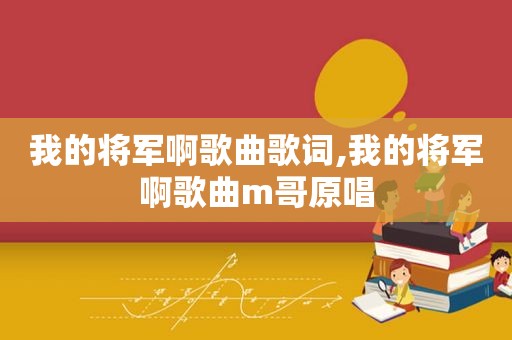 我的将军啊歌曲歌词,我的将军啊歌曲m哥原唱