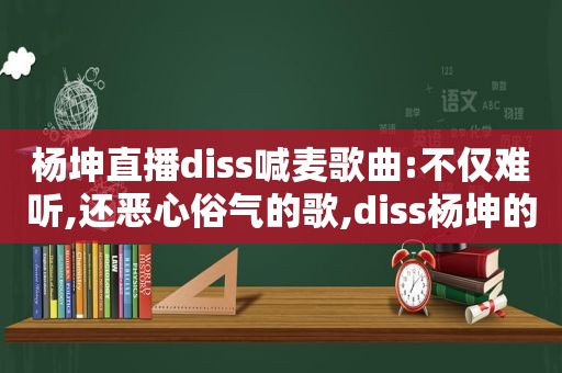 杨坤直播diss喊麦歌曲:不仅难听,还恶心俗气的歌,diss杨坤的喊麦