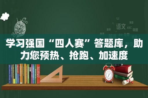 学习强国“四人赛”答题库，助力您预热、抢跑、加速度