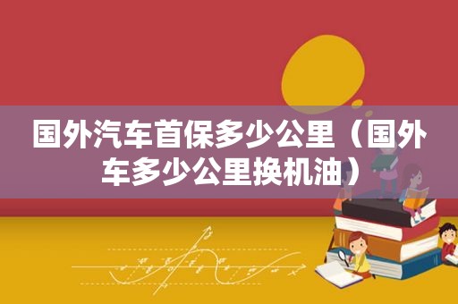 国外汽车首保多少公里（国外车多少公里换机油）