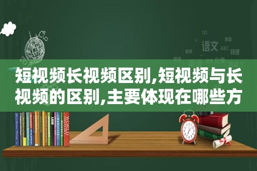 短视频长视频区别,短视频与长视频的区别,主要体现在哪些方面呢?