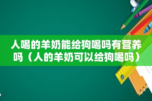 人喝的羊奶能给狗喝吗有营养吗（人的羊奶可以给狗喝吗）