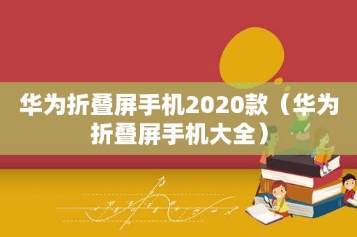 华为折叠屏手机2020款（华为折叠屏手机大全）