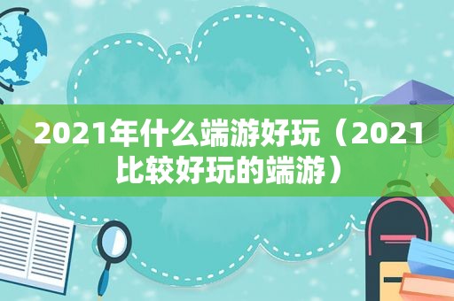 2021年什么端游好玩（2021比较好玩的端游）