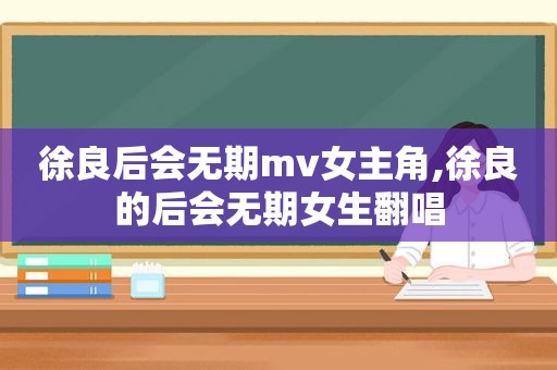 徐良后会无期mv女主角,徐良的后会无期女生翻唱