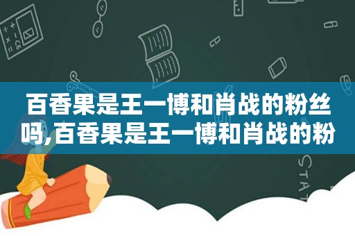 百香果是王一博和肖战的粉丝吗,百香果是王一博和肖战的粉丝名吗