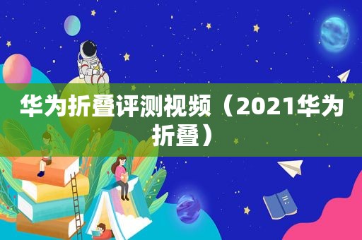 华为折叠评测视频（2021华为折叠）