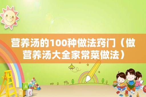 营养汤的100种做法窍门（做营养汤大全家常菜做法）