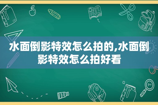 水面倒影特效怎么拍的,水面倒影特效怎么拍好看