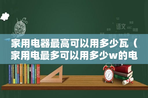 家用电器最高可以用多少瓦（家用电最多可以用多少w的电器）