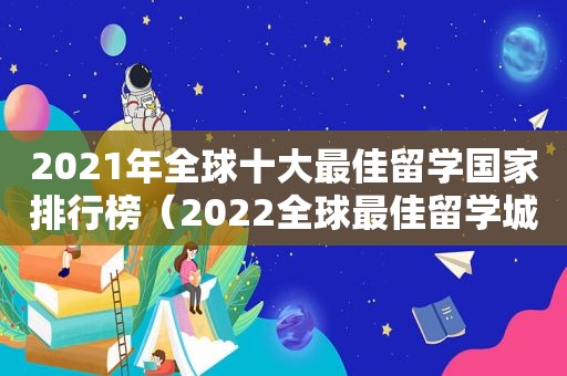 2021年全球十大最佳留学国家排行榜（2022全球最佳留学城市）