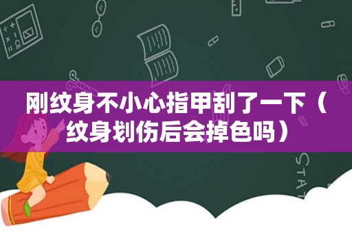 刚纹身不小心指甲刮了一下（纹身划伤后会掉色吗）