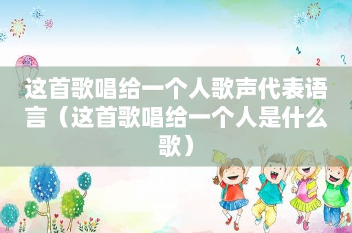 这首歌唱给一个人歌声代表语言（这首歌唱给一个人是什么歌）