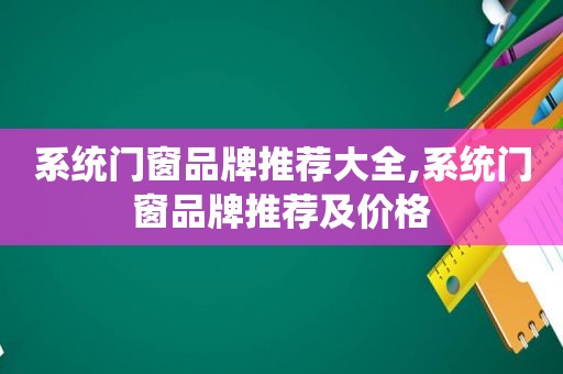 系统门窗品牌推荐大全,系统门窗品牌推荐及价格