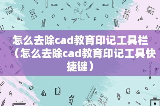 怎么去除cad教育印记工具栏（怎么去除cad教育印记工具快捷键）