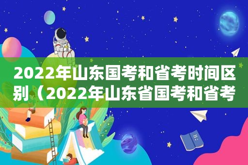 2022年山东国考和省考时间区别（2022年山东省国考和省考时间）