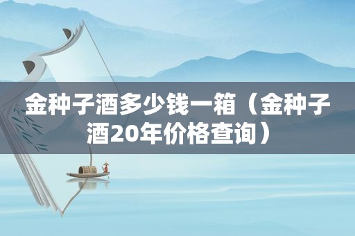 金种子酒多少钱一箱（金种子酒20年价格查询）