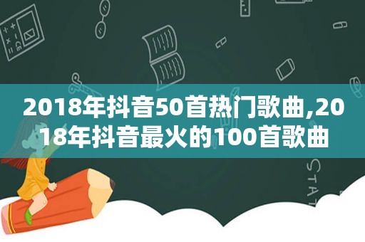 2018年抖音50首热门歌曲,2018年抖音最火的100首歌曲