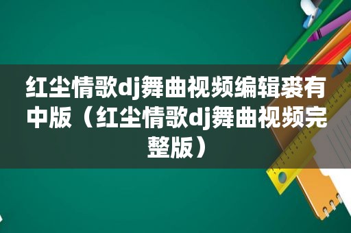 红尘情歌dj舞曲视频编辑裘有中版（红尘情歌dj舞曲视频完整版）