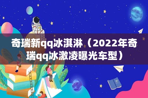 奇瑞新qq冰淇淋（2022年奇瑞qq冰激凌曝光车型）