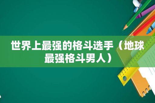 世界上最强的格斗选手（地球最强格斗男人）