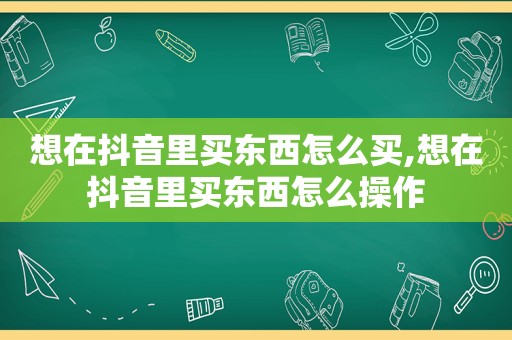 想在抖音里买东西怎么买,想在抖音里买东西怎么操作