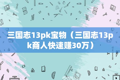 三国志13pk宝物（三国志13pk商人快速赚30万）