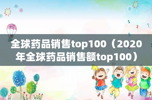 全球药品销售top100（2020年全球药品销售额top100）