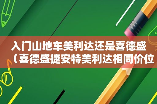 入门山地车美利达还是喜德盛（喜德盛捷安特美利达相同价位哪个好）