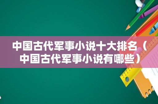 中国古代军事小说十大排名（中国古代军事小说有哪些）