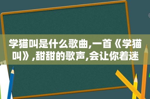 学猫叫是什么歌曲,一首《学猫叫》,甜甜的歌声,会让你着迷