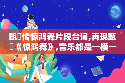 甄嬛传惊鸿舞片段台词,再现甄嬛《惊鸿舞》,音乐都是一模一样的