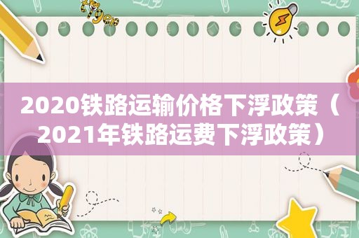 2020铁路运输价格下浮政策（2021年铁路运费下浮政策）