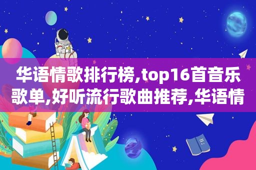 华语情歌排行榜,top16首音乐歌单,好听流行歌曲推荐,华语情歌排行榜,top16首音乐歌单,好听流行歌曲下载