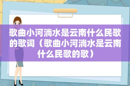 歌曲小河淌水是云南什么民歌的歌词（歌曲小河淌水是云南什么民歌的歌）