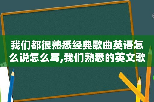 我们都很熟悉经典歌曲英语怎么说怎么写,我们熟悉的英文歌曲