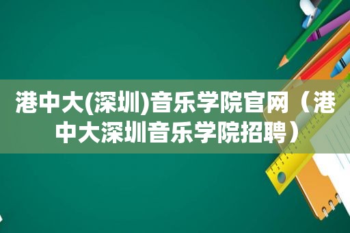 港中大(深圳)音乐学院官网（港中大深圳音乐学院招聘）