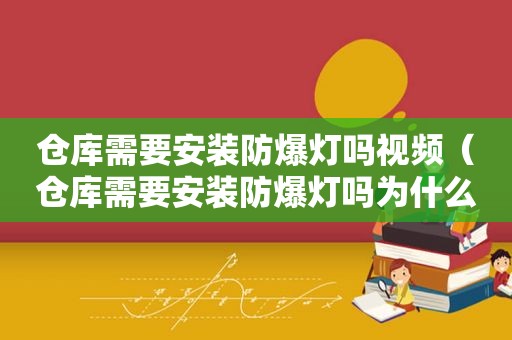 仓库需要安装防爆灯吗视频（仓库需要安装防爆灯吗为什么）