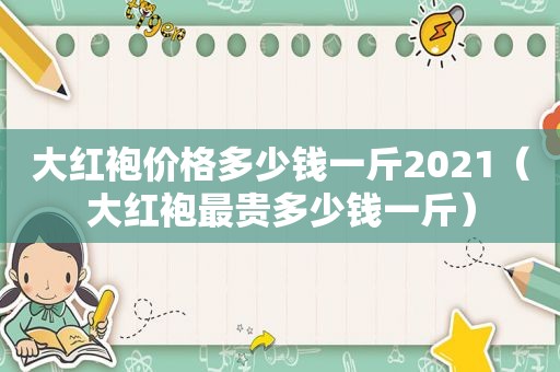 大红袍价格多少钱一斤2021（大红袍最贵多少钱一斤）