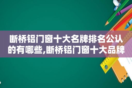 断桥铝门窗十大名牌排名公认的有哪些,断桥铝门窗十大品牌