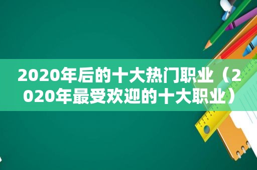 2020年后的十大热门职业（2020年最受欢迎的十大职业）