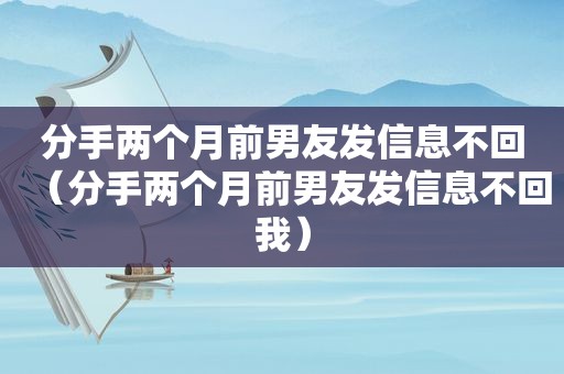 分手两个月前男友发信息不回（分手两个月前男友发信息不回我）