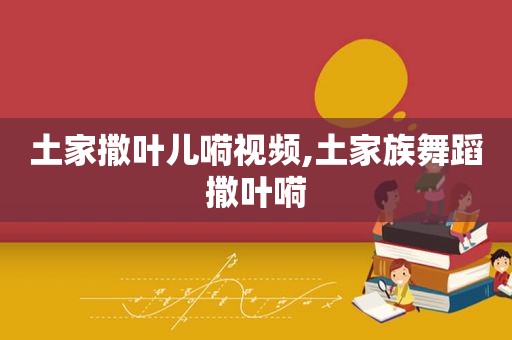 土家撒叶儿嗬视频,土家族舞蹈撒叶嗬