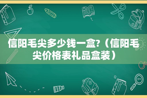 信阳毛尖多少钱一盒?（信阳毛尖价格表礼品盒装）