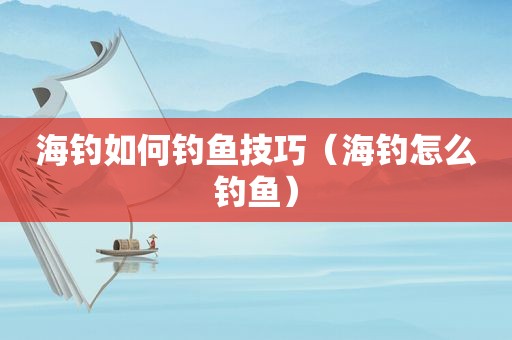 海钓如何钓鱼技巧（海钓怎么钓鱼）